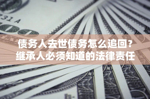 北京债务人去世债务怎么追回？继承人必须知道的法律责任！