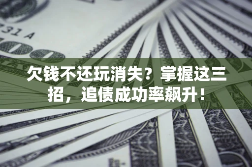 北京欠钱不还玩消失？掌握这三招，追债成功率飙升！