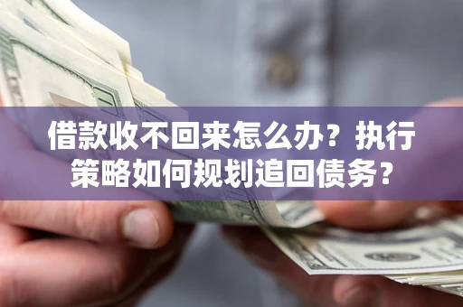 北京借款收不回来怎么办？执行策略如何规划追回债务？